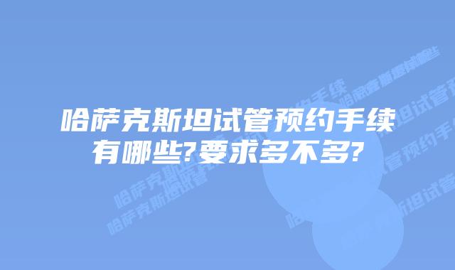 哈萨克斯坦试管预约手续有哪些?要求多不多?