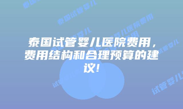 泰国试管婴儿医院费用，费用结构和合理预算的建议!