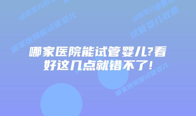 哪家医院能试管婴儿?看好这几点就错不了!