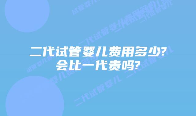 二代试管婴儿费用多少?会比一代贵吗?