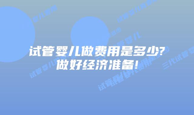 试管婴儿做费用是多少?做好经济准备!