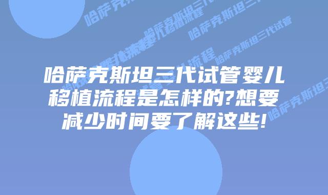 哈萨克斯坦三代试管婴儿移植流程是怎样的?想要减少时间要了解这些!