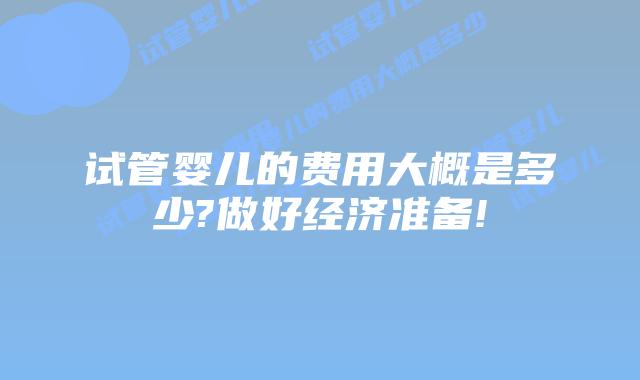 试管婴儿的费用大概是多少?做好经济准备!