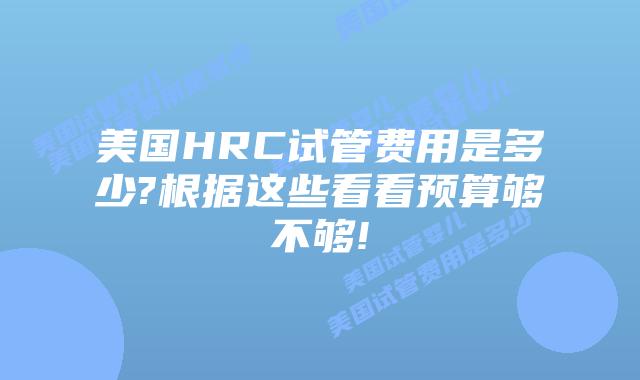 美国HRC试管费用是多少?根据这些看看预算够不够!