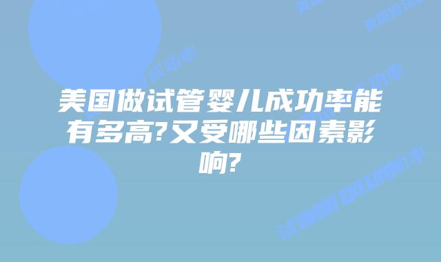 美国做试管婴儿成功率能有多高?又受哪些因素影响?