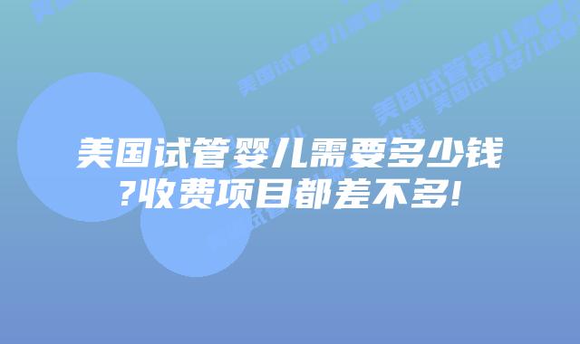 美国试管婴儿需要多少钱?收费项目都差不多!