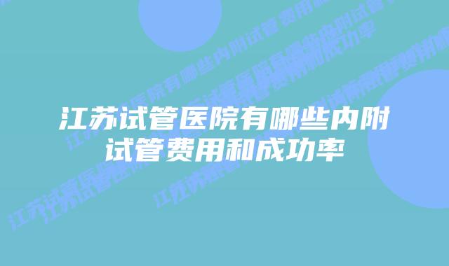 江苏试管医院有哪些内附试管费用和成功率