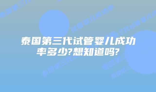 泰国第三代试管婴儿成功率多少?想知道吗?