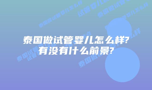 泰国做试管婴儿怎么样?有没有什么前景?