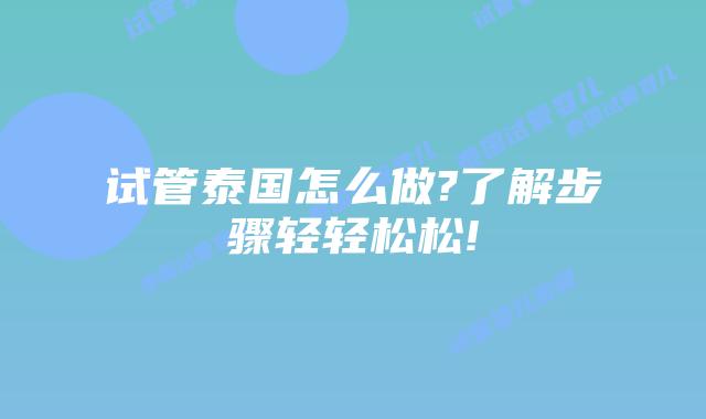 试管泰国怎么做?了解步骤轻轻松松!