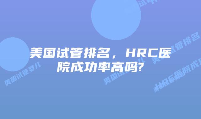美国试管排名,HRC医院成功率高吗?