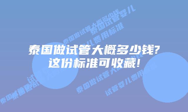 泰国做试管大概多少钱?这份标准可收藏!