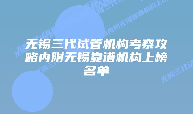 无锡三代试管机构考察攻略内附无锡靠谱机构上榜名单