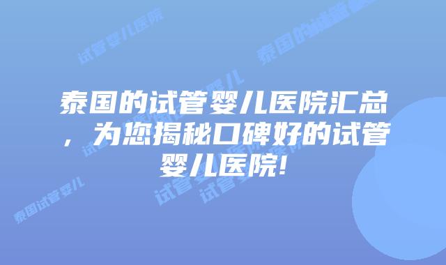 泰国的试管婴儿医院汇总,为您揭秘口碑好的试管婴儿医院!