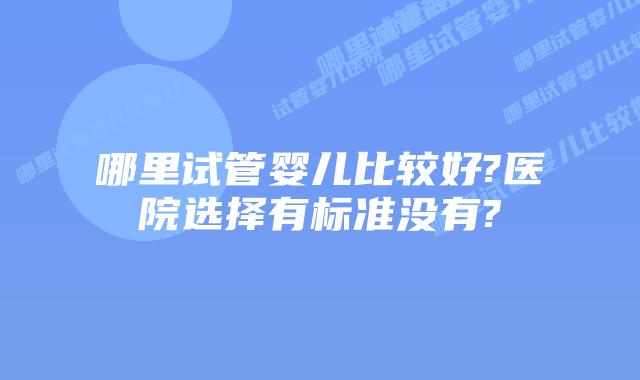 哪里试管婴儿比较好?医院选择有标准没有?