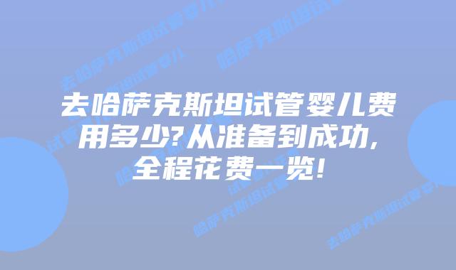 去哈萨克斯坦试管婴儿费用多少?从准备到成功,全程花费一览!