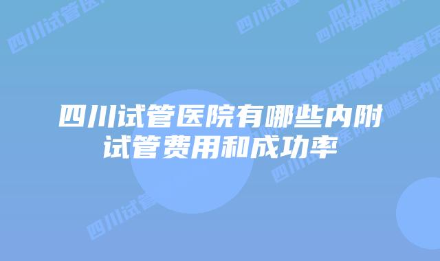四川试管医院有哪些内附试管费用和成功率