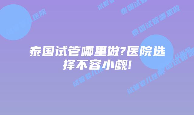 泰国试管哪里做?医院选择不容小觑!
