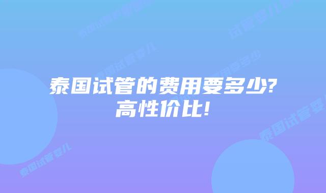 泰国试管的费用要多少?高性价比!
