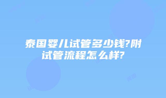泰国婴儿试管多少钱?附试管流程怎么样?