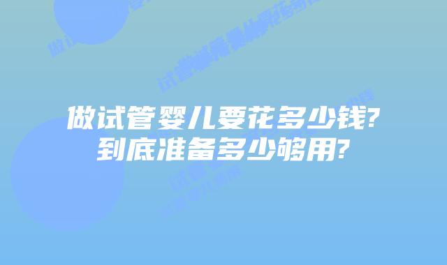 做试管婴儿要花多少钱?到底准备多少够用?