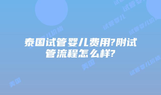 泰国试管婴儿费用?附试管流程怎么样?