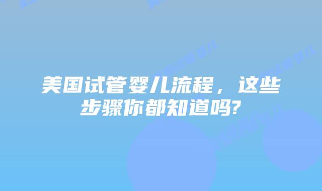 美国试管婴儿流程,这些步骤你都知道吗?