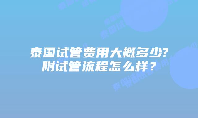 泰国试管费用大概多少?附试管流程怎么样？