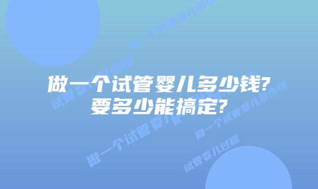 做一个试管婴儿多少钱?要多少能搞定?