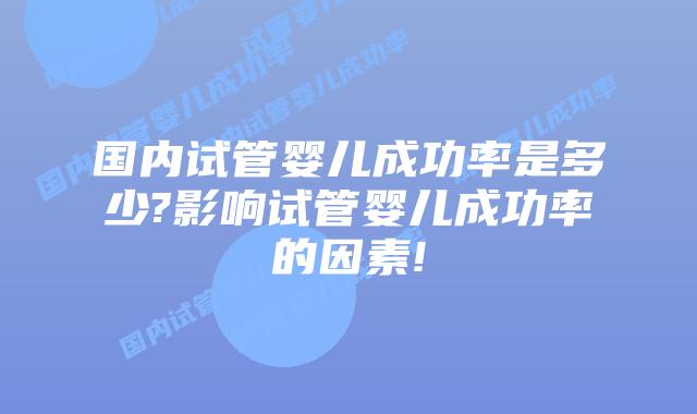 国内试管婴儿成功率是多少?影响试管婴儿成功率的因素!