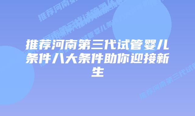 推荐河南第三代试管婴儿条件八大条件助你迎接新生
