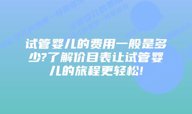 试管婴儿的费用一般是多少?了解价目表让试管婴儿的旅程更轻松!