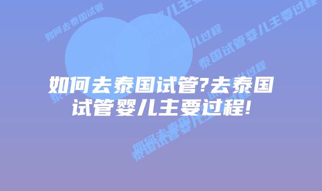 如何去泰国试管?去泰国试管婴儿主要过程!