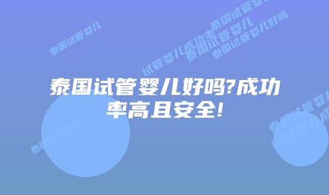泰国试管婴儿好吗?成功率高且安全!