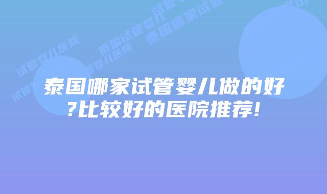泰国哪家试管婴儿做的好?比较好的医院推荐!