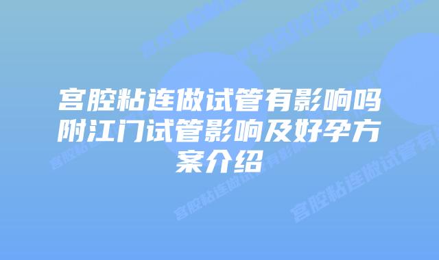 宫腔粘连做试管有影响吗附江门试管影响及好孕方案介绍