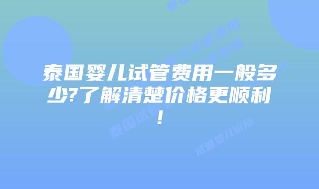 泰国婴儿试管费用一般多少?了解清楚价格更顺利!