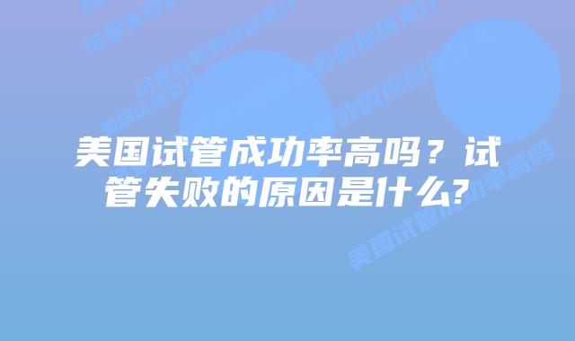 美国试管成功率高吗?试管失败的原因是什么?