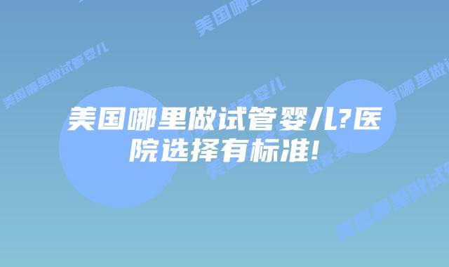 美国哪里做试管婴儿?医院选择有标准!
