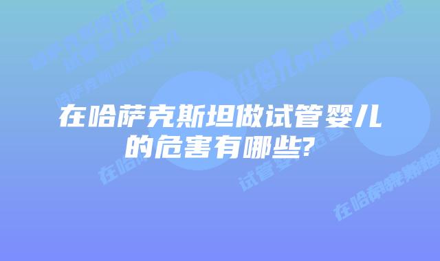在哈萨克斯坦做试管婴儿的危害有哪些?