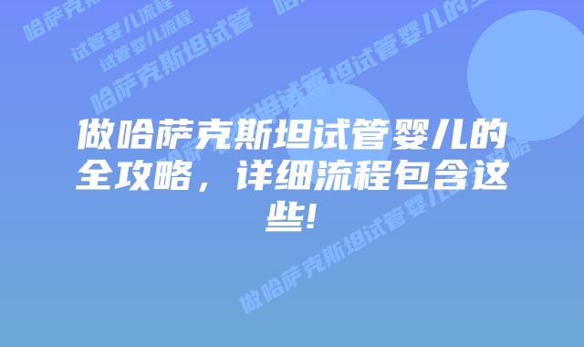 做哈萨克斯坦试管婴儿的全攻略，详细流程包含这些!
