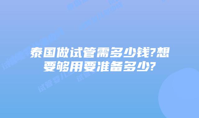 泰国做试管需多少钱?想要够用要准备多少?