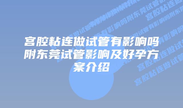 宫腔粘连做试管有影响吗附东莞试管影响及好孕方案介绍
