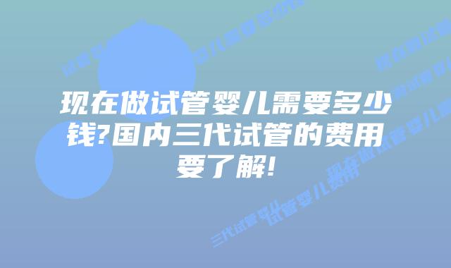 现在做试管婴儿需要多少钱?国内三代试管的费用要了解!