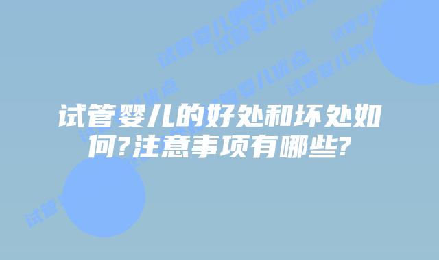 试管婴儿的好处和坏处如何?注意事项有哪些?