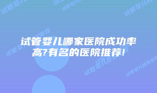 试管婴儿哪家医院成功率高?有名的医院推荐!