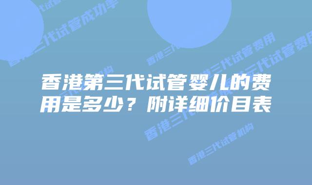 香港第三代试管婴儿的费用是多少？附详细价目表