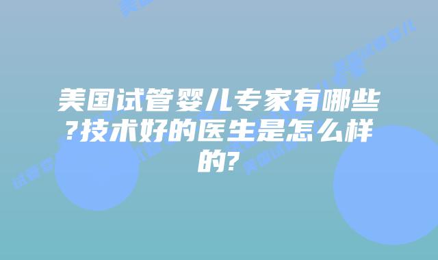 美国试管婴儿专家有哪些?技术好的医生是怎么样的?