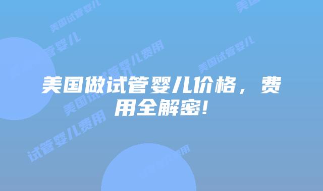 美国做试管婴儿价格，费用全解密!