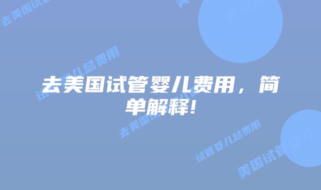 去美国试管婴儿费用，简单解释!